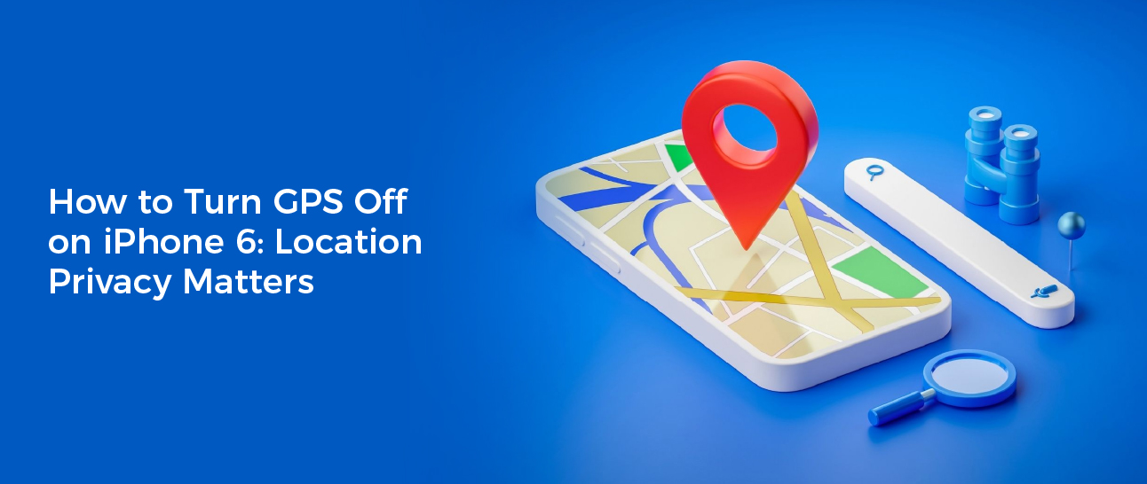 How to Turn GPS Off on iPhone 6: Location Privacy Matters